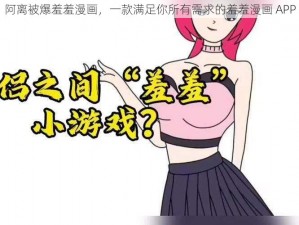 阿离被爆羞羞漫画，一款满足你所有需求的羞羞漫画 APP