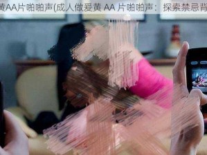 成人做爰黄AA片啪啪声(成人做爰黄 AA 片啪啪声：探索禁忌背后的真相)