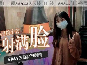 天天躁日日躁aaaxx(天天躁日日躁，aaaxx 让你欲罢不能)