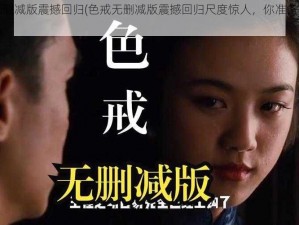 色戒无删减版震撼回归(色戒无删减版震撼回归尺度惊人，你准备好了吗？)