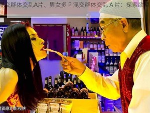 男女多P混交群体交乱A片、男女多 P 混交群体交乱 A 片：探索欲望与禁忌的边界