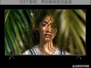 5557 影视：带你畅享视觉盛宴