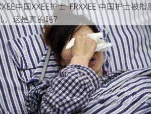 FRXXEE中国XXEE护士-FRXXEE 中国护士被指贩卖婴儿，这是真的吗？