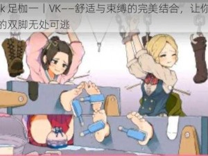 tk 足枷一丨VK——舒适与束缚的完美结合，让你的双脚无处可逃