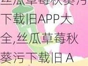 丝瓜草莓秋葵污下载旧APP大全,丝瓜草莓秋葵污下载旧 APP 大全，各种类型应有尽有