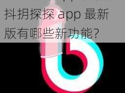 抖抈探探app最新版-抖抈探探 app 最新版有哪些新功能？