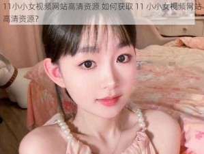 11小小女视频网站高清资源 如何获取 11 小小女视频网站高清资源？