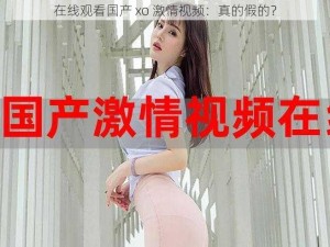 在线观看国产 xo 激情视频：真的假的？