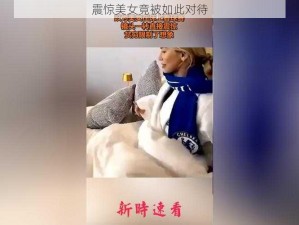 震惊美女竟被如此对待