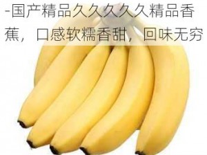 国产精品久久久久久精品香蕉-国产精品久久久久久精品香蕉，口感软糯香甜，回味无穷