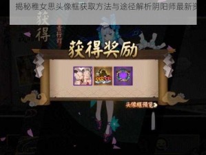 阴阳师游戏攻略：揭秘稚女思头像框获取方法与途径解析阴阳师最新资讯，掌握稚女思头像框获得秘籍