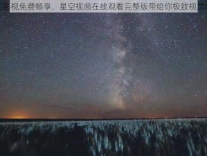 热门影视免费畅享，星空视频在线观看完整版带给你极致视觉体验