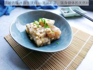 早晨被肉醒 H 医生沈庭——滋阴补肾，强身健体的天然补品