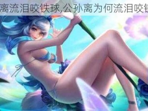 公孙离流泪咬铁球,公孙离为何流泪咬铁球？