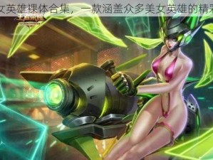 王者女英雄裸体合集，一款涵盖众多美女英雄的精彩图集