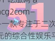 51 吃瓜网 aacg2com——一款专注于二次元的综合性娱乐平台