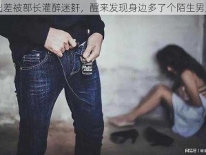 出差被部长灌醉迷姧，醒来发现身边多了个陌生男人