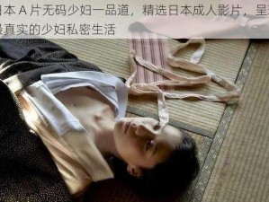 日本 A 片无码少妇一品道，精选日本成人影片，呈现最真实的少妇私密生活