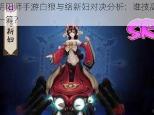 阴阳师手游白狼与络新妇对决分析：谁技高一筹？