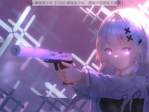 csgo暴躁美少女【CSGO 暴躁美少女：游戏中的怒吼与激情】