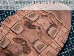 男生和女生拆拆很痛滑鞋【男生和女生拆拆很痛滑鞋，这种情况正常吗？】