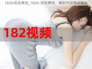 182tv观免费线_182tv 观免费线，精彩内容等你发现