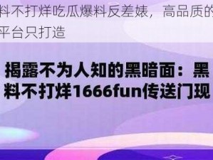 黑料不打烊吃瓜爆料反差婊，高品质的爆料平台只打造