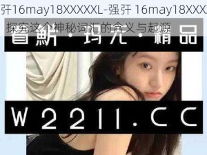 强㢨16may18XXXXXL-强㢨 16may18XXXXXL：探究这个神秘词汇的含义与起源