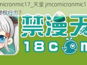 天堂jmcomicronmic17_天堂 jmcomicronmic17 系列漫画是否存在侵权行为？