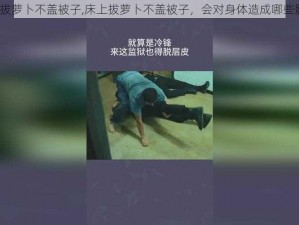 床上拔萝卜不盖被子,床上拔萝卜不盖被子，会对身体造成哪些影响？