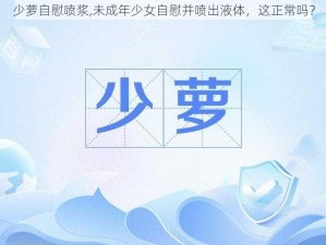 少萝自慰喷浆,未成年少女自慰并喷出液体，这正常吗？