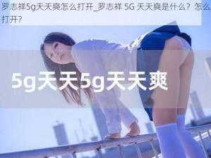 罗志祥5g天天奭怎么打开_罗志祥 5G 天天奭是什么？怎么打开？