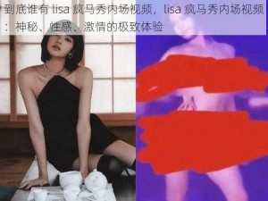 到底谁有 lisa 疯马秀内场视频，lisa 疯马秀内场视频：神秘、性感、激情的极致体验