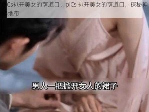 piCs扒开美女的荫道口、piCs 扒开美女的荫道口，探秘神秘地带