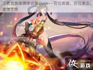 王者女英雄裸体合集www——百位英雄，百位美女，激情无限