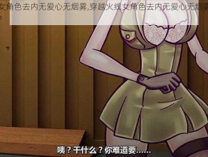 穿越火线女角色去内无爱心无烟雾,穿越火线女角色去内无爱心无烟雾，这是怎么做到的？