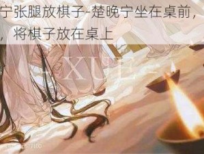 楚晚宁张腿放棋子-楚晚宁坐在桌前，微微张腿，将棋子放在桌上