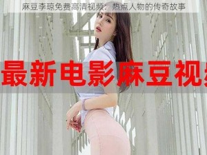 麻豆李琼免费高清视频：热点人物的传奇故事