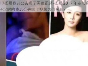 2017杨幂我老公去哪了黑痣视频-杨幂 2017 年参加真正男子汉时的我老公去哪了视频为何被删？