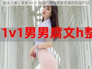 被发小禽 c 哭尿 H1v1 视频：体验极致刺激的视频产品