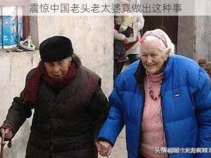 震惊中国老头老太婆竟做出这种事