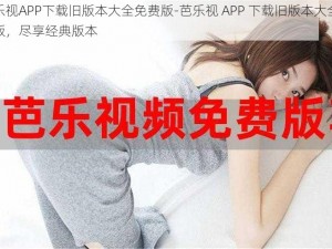 芭乐视APP下载旧版本大全免费版-芭乐视 APP 下载旧版本大全免费版，尽享经典版本