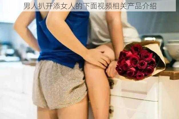 男人扒开添女人的下面视频相关产品介绍