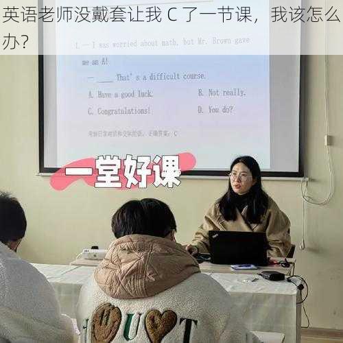英语老师没戴套让我 C 了一节课,我该怎么办?