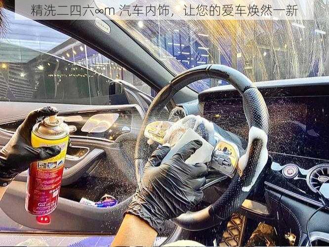 精洗二四六∞m 汽车内饰,让您的爱车焕然一新