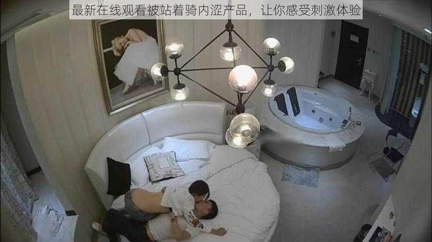 最新在线观看被站着骑内涩产品,让你感受刺激体验
