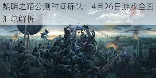 黎明之路公测时间确认：4月26日游戏全面汇总解析