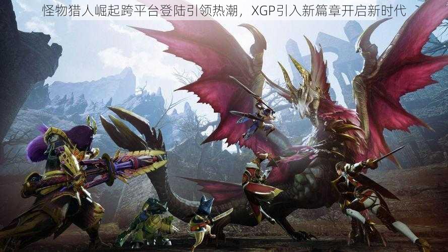 怪物猎人崛起跨平台登陆引领热潮，XGP引入新篇章开启新时代