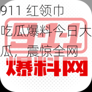 911 红领巾吃瓜爆料今日大瓜，震惊全网