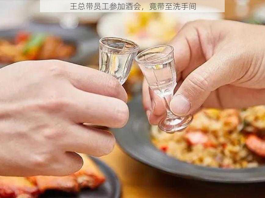 王总带员工参加酒会，竟带至洗手间